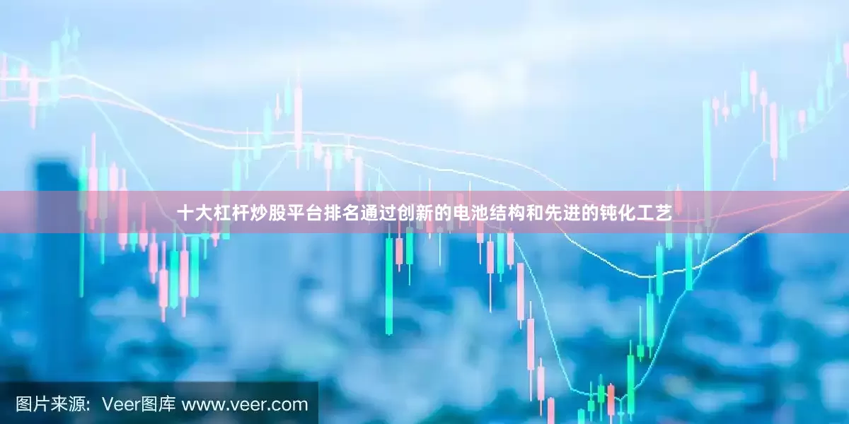 十大杠杆炒股平台排名通过创新的电池结构和先进的钝化工艺