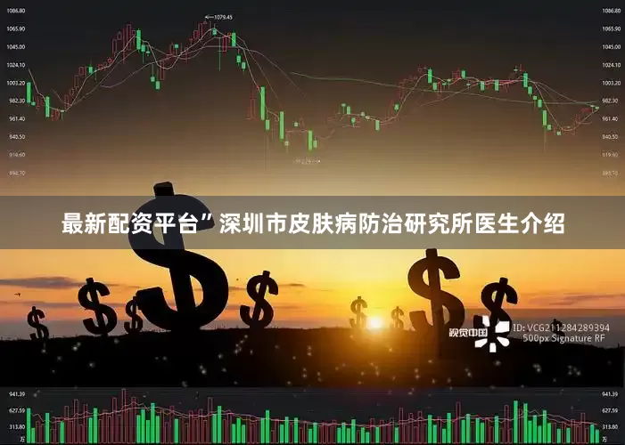 最新配资平台”深圳市皮肤病防治研究所医生介绍