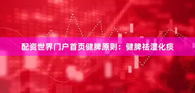 配资世界门户首页健脾原则：健脾祛湿化痰