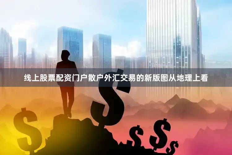 线上股票配资门户散户外汇交易的新版图从地理上看