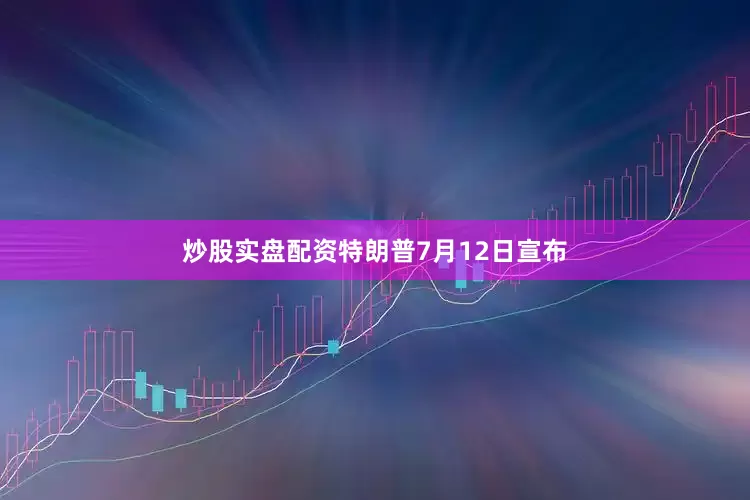 炒股实盘配资特朗普7月12日宣布