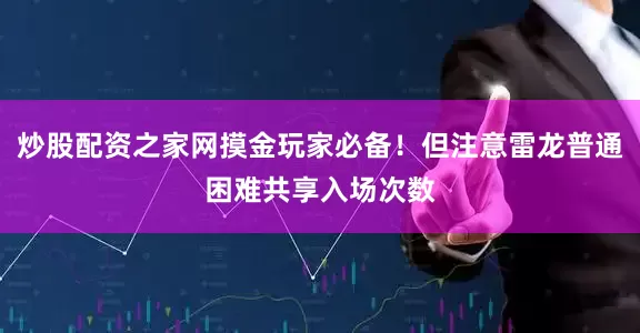 炒股配资之家网摸金玩家必备！但注意雷龙普通困难共享入场次数