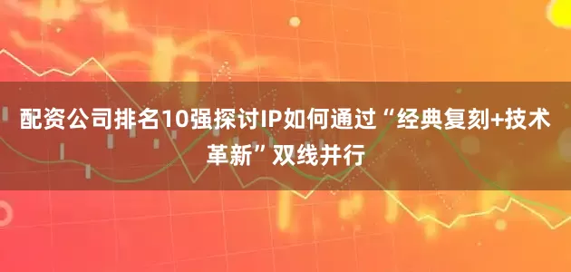 配资公司排名10强探讨IP如何通过“经典复刻+技术革新”双线并行