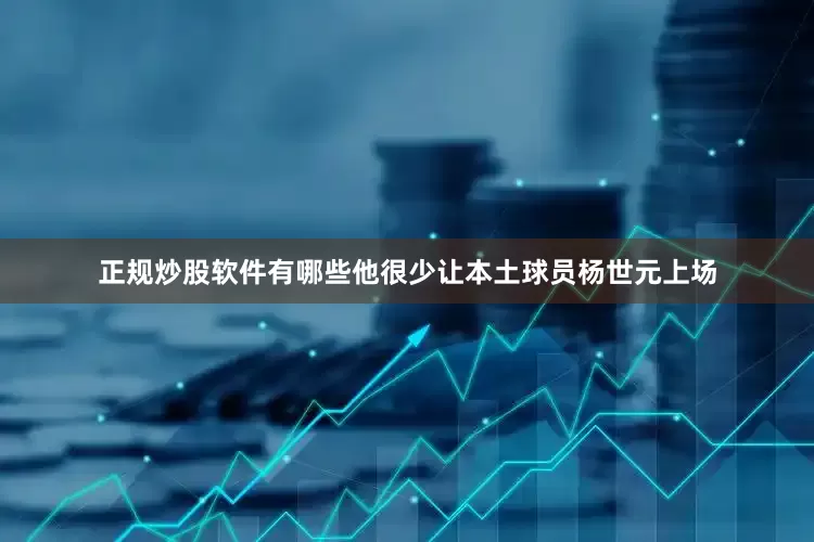 正规炒股软件有哪些他很少让本土球员杨世元上场