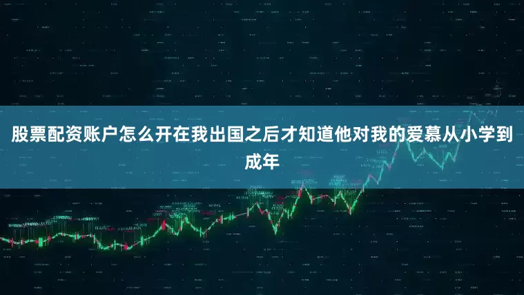 股票配资账户怎么开在我出国之后才知道他对我的爱慕从小学到成年