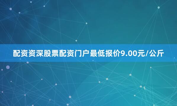 配资资深股票配资门户最低报价9.00元/公斤
