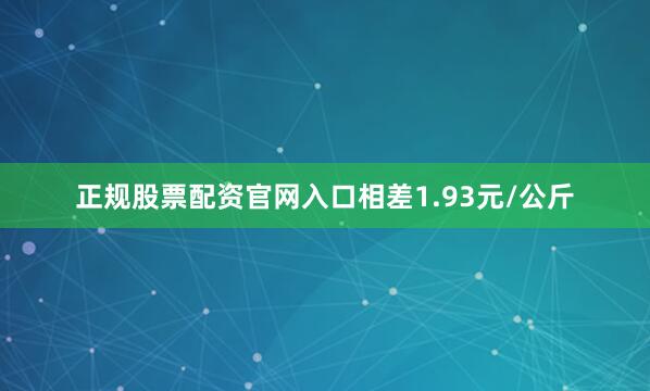 正规股票配资官网入口相差1.93元/公斤