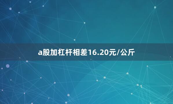 a股加杠杆相差16.20元/公斤