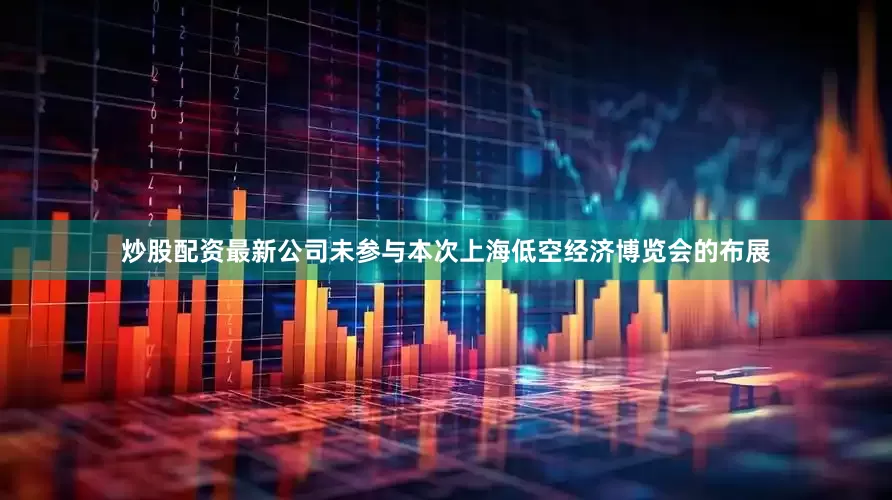 炒股配资最新公司未参与本次上海低空经济博览会的布展