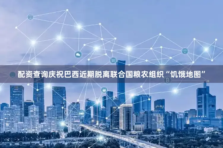 配资查询庆祝巴西近期脱离联合国粮农组织“饥饿地图”