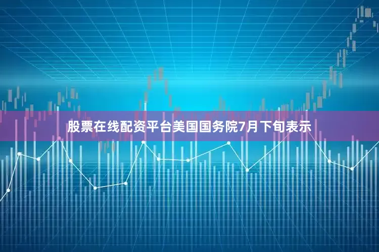 股票在线配资平台　　美国国务院7月下旬表示