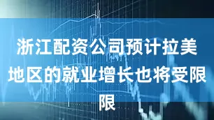 浙江配资公司预计拉美地区的就业增长也将受限
