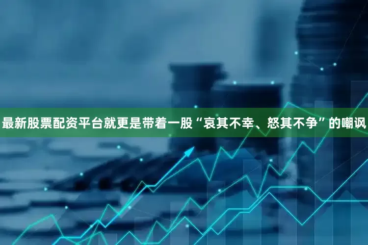 最新股票配资平台就更是带着一股“哀其不幸、怒其不争”的嘲讽