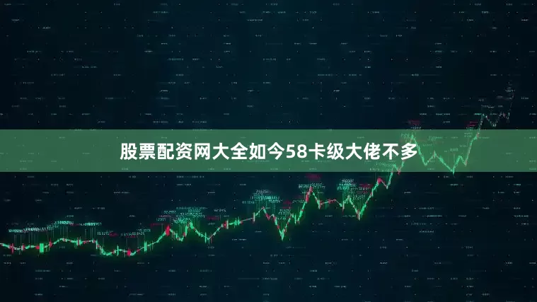 股票配资网大全如今58卡级大佬不多