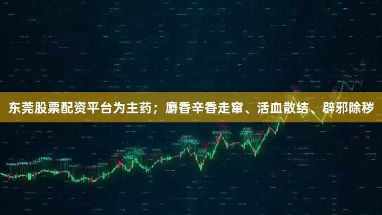 东莞股票配资平台为主药；麝香辛香走窜、活血散结、辟邪除秽