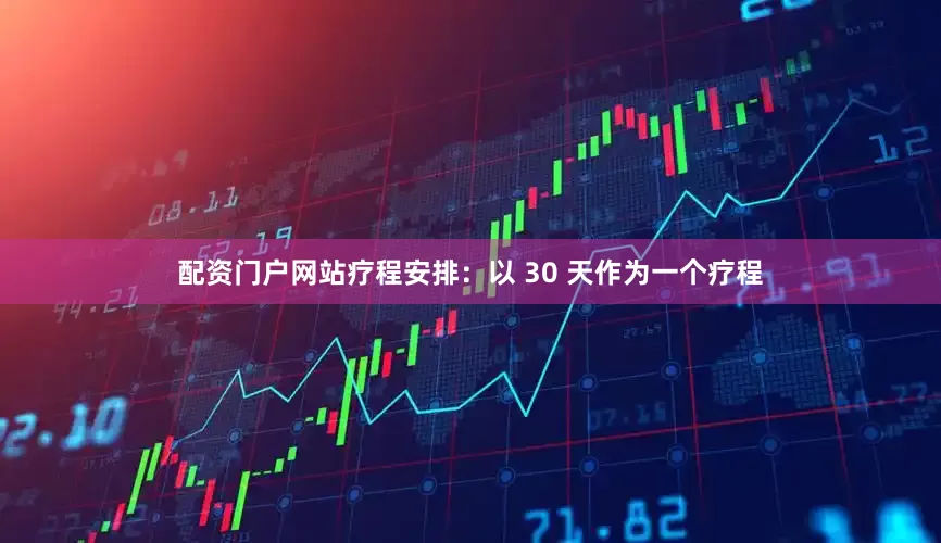 配资门户网站疗程安排：以 30 天作为一个疗程