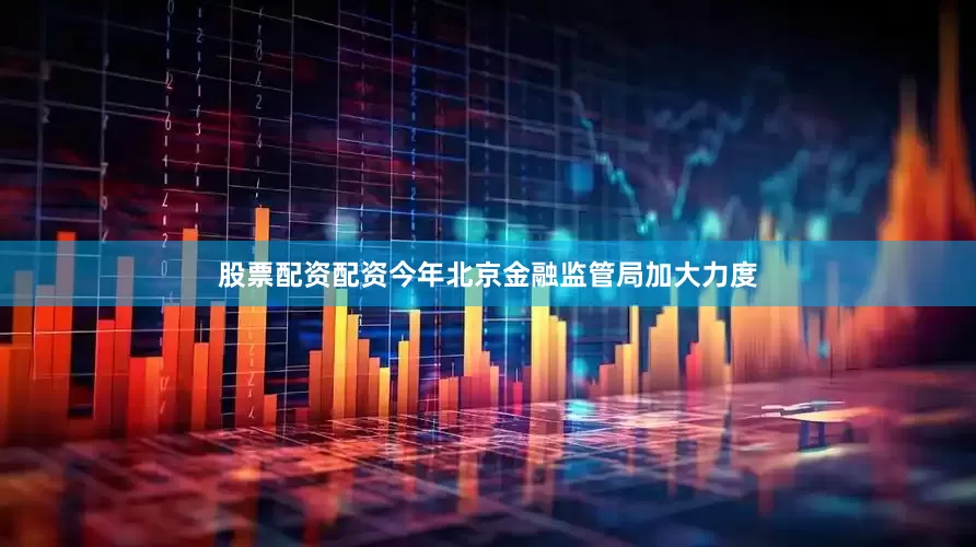 股票配资配资今年北京金融监管局加大力度