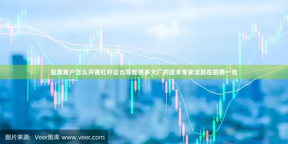 股票账户怎么开通杠杆这也导致很多大厂的技术专家活跃在招聘一线