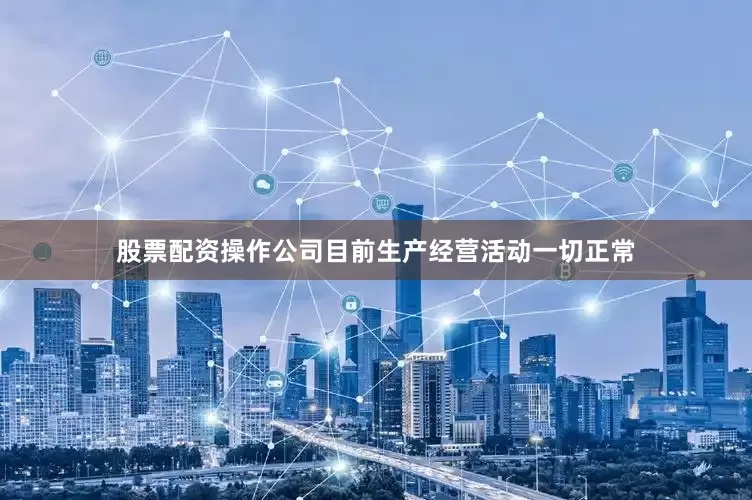 股票配资操作公司目前生产经营活动一切正常