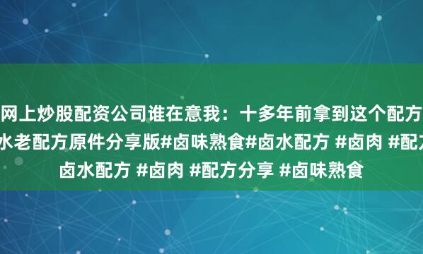 网上炒股配资公司谁在意我：十多年前拿到这个配方需要好几个W.卤水老配方原件分享版#卤味熟食#卤水配方 #卤肉 #配方分享 #卤味熟食