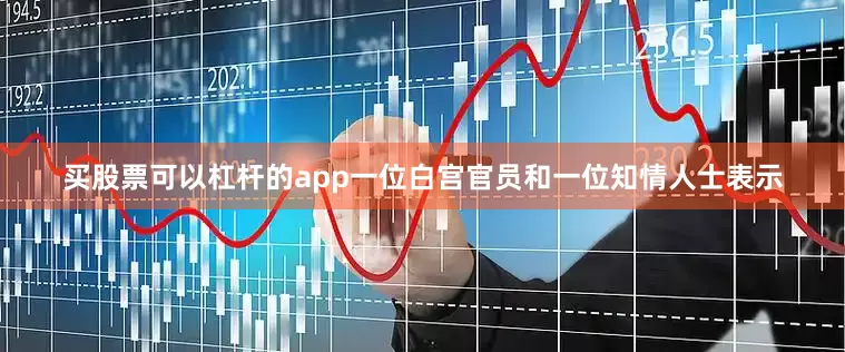 买股票可以杠杆的app　　一位白宫官员和一位知情人士表示