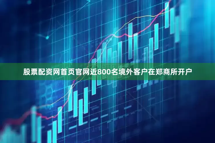 股票配资网首页官网近800名境外客户在郑商所开户