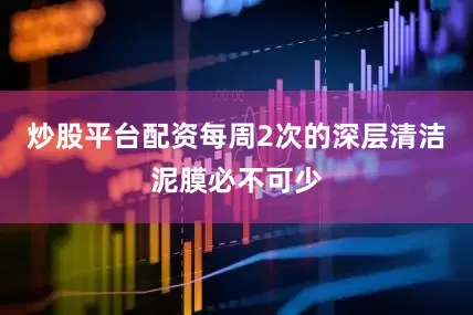 炒股平台配资每周2次的深层清洁泥膜必不可少