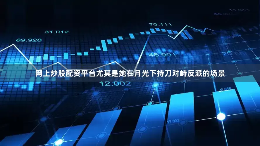 网上炒股配资平台尤其是她在月光下持刀对峙反派的场景