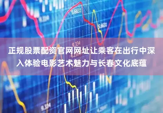 正规股票配资官网网址让乘客在出行中深入体验电影艺术魅力与长春文化底蕴