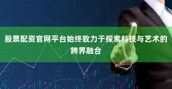 股票配资官网平台始终致力于探索科技与艺术的跨界融合