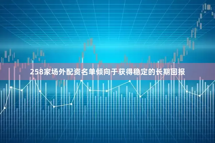 258家场外配资名单倾向于获得稳定的长期回报