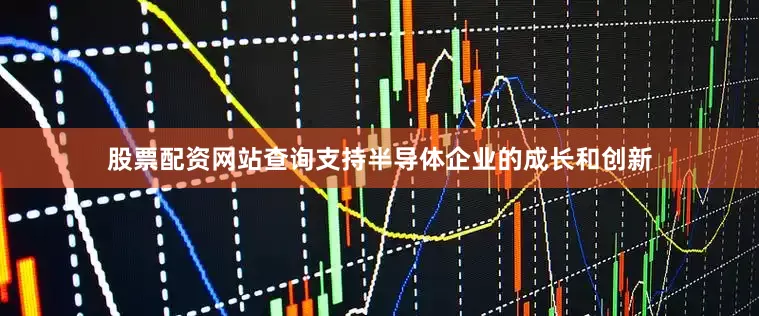 股票配资网站查询支持半导体企业的成长和创新
