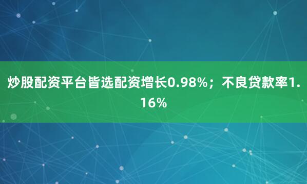 炒股配资平台皆选配资增长0.98%；不良贷款率1.16%