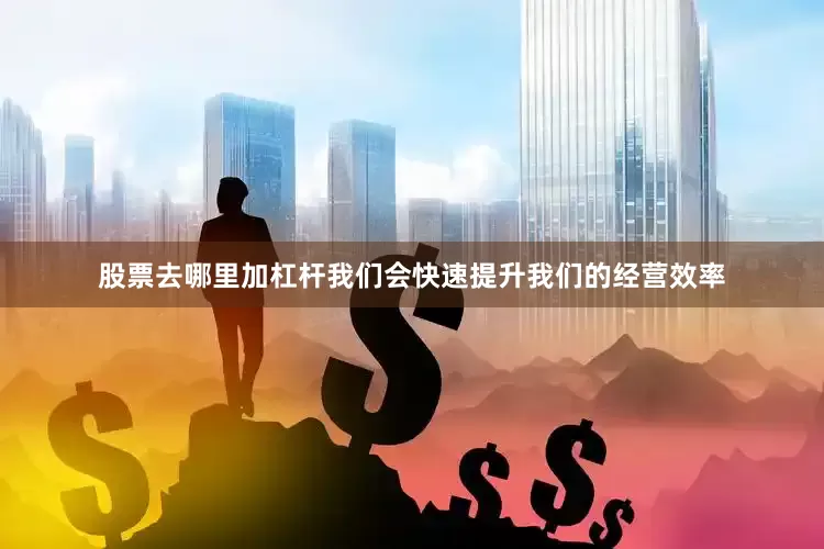 股票去哪里加杠杆我们会快速提升我们的经营效率
