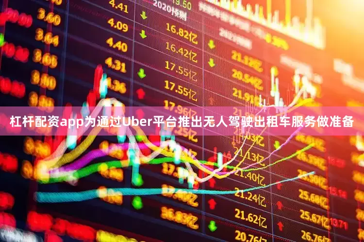 杠杆配资app为通过Uber平台推出无人驾驶出租车服务做准备