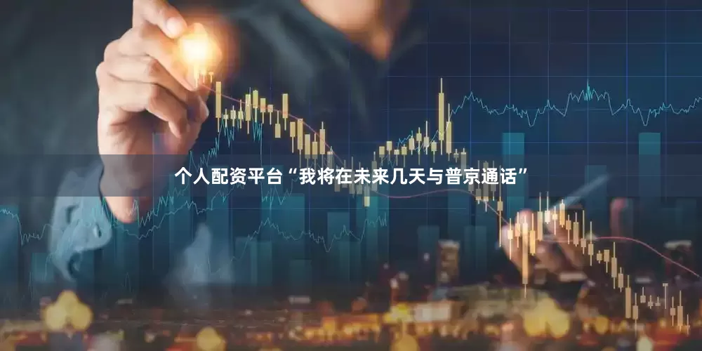 个人配资平台“我将在未来几天与普京通话”