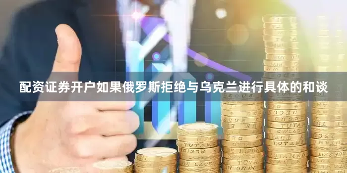 配资证券开户如果俄罗斯拒绝与乌克兰进行具体的和谈
