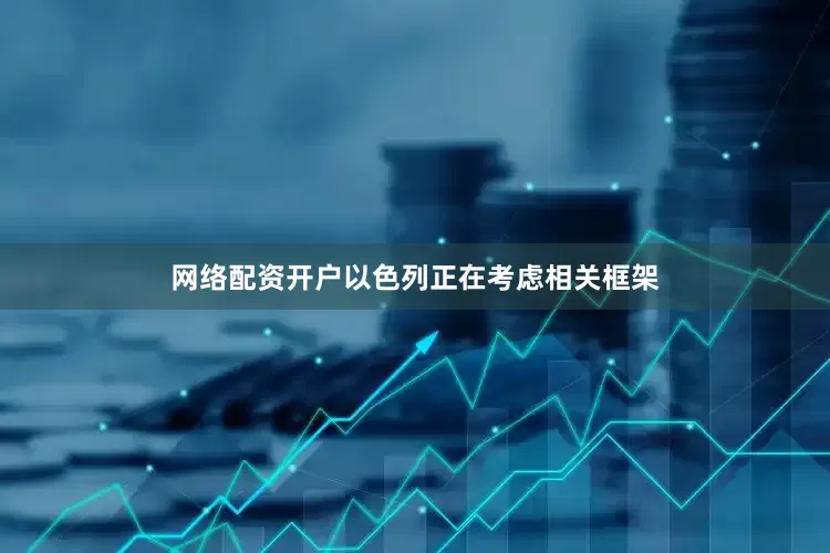 网络配资开户以色列正在考虑相关框架