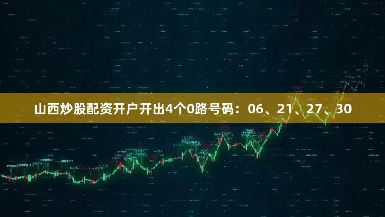 山西炒股配资开户开出4个0路号码：06、21、27、30