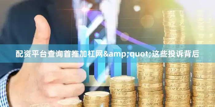 配资平台查询首推加杠网&quot;这些投诉背后