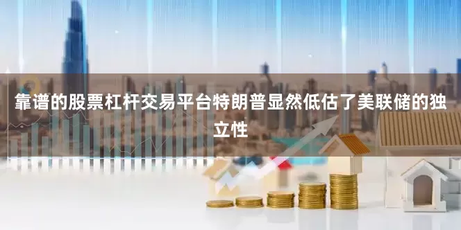 靠谱的股票杠杆交易平台特朗普显然低估了美联储的独立性