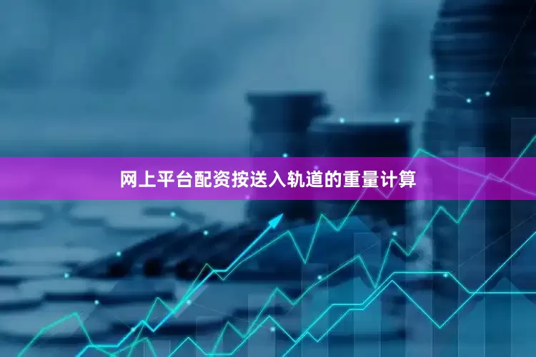网上平台配资按送入轨道的重量计算