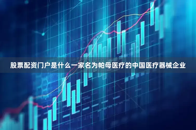 股票配资门户是什么一家名为帕母医疗的中国医疗器械企业