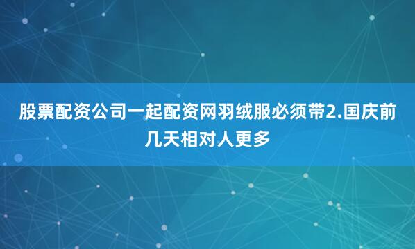 股票配资公司一起配资网羽绒服必须带2.国庆前几天相对人更多