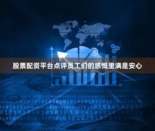 股票配资平台点评员工们的感慨里满是安心